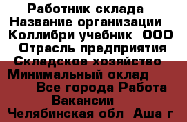 Работник склада › Название организации ­ Коллибри-учебник, ООО › Отрасль предприятия ­ Складское хозяйство › Минимальный оклад ­ 26 000 - Все города Работа » Вакансии   . Челябинская обл.,Аша г.